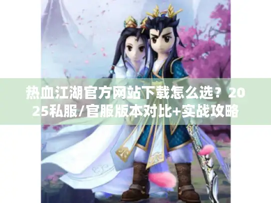 热血江湖官方网站下载怎么选？2025私服/官服版本对比+实战攻略