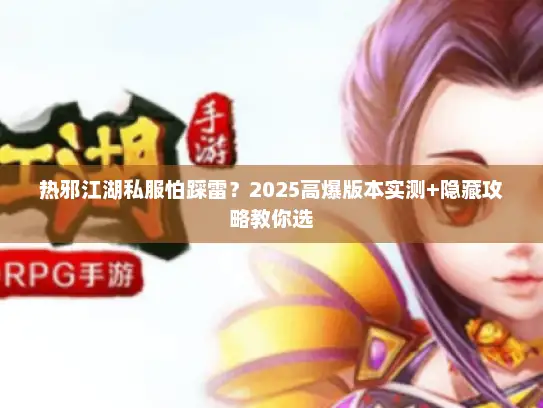 热邪江湖私服怕踩雷？2025高爆版本实测+隐藏攻略教你选