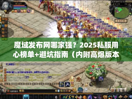 魔域发布网哪家强？2025私服用心榜单+避坑指南（内附高爆版本实测）