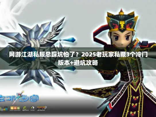 网游江湖私服总踩坑怕了?2025老玩家私藏3个冷门版本+避坑攻略 网游江湖私服总踩坑怕了?2025老玩家私藏3个冷门版本+避坑攻略