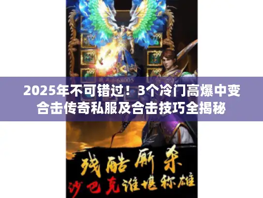 2025年不可错过！3个冷门高爆中变合击传奇私服及合击技巧全揭秘
