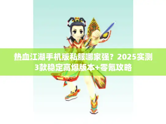 热血江湖手机版私服哪家强？2025实测3款稳定高爆版本+零氪攻略