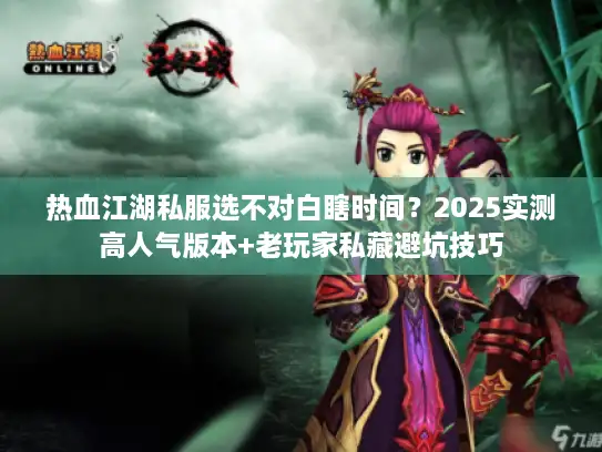 热血江湖私服选不对白瞎时间?2025实测高人气版本+老玩家私藏避坑技巧 热血江湖私服选不对白瞎时间?2025实测高人气版本+老玩家私藏避坑技巧