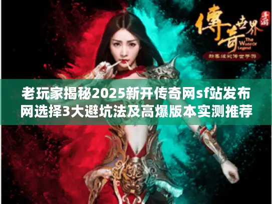 老玩家揭秘2025新开传奇网sf站发布网选择3大避坑法及高爆版本实测推荐