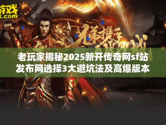 老玩家揭秘2025新开传奇网sf站发布网选择3大避坑法及高爆版本实测推荐