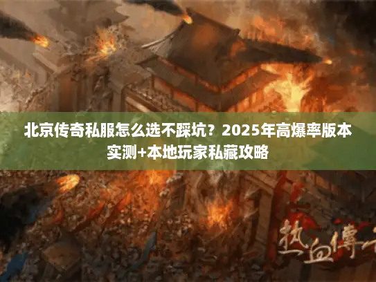 北京传奇私服怎么选不踩坑？2025年高爆率版本实测+本地玩家私藏攻略
