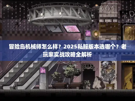 冒险岛机械师怎么样?2025私服版本选哪个?老玩家实战攻略全解析 冒险岛机械师怎么样?2025私服版本选哪个?老玩家实战攻略全解析