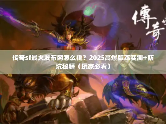 传奇sf最火发布网怎么挑？2025高爆版本实测+防坑秘籍（玩家必看）