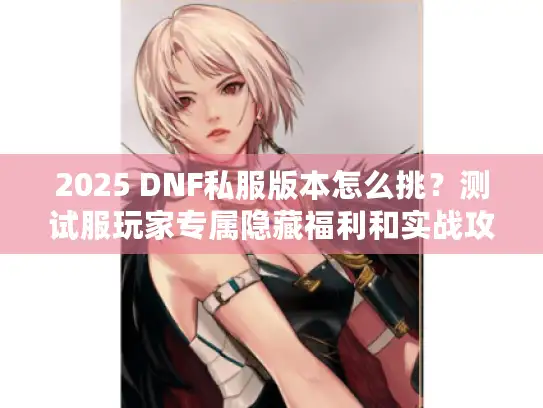 2025 DNF私服版本怎么挑?测试服玩家专属隐藏福利和实战攻略大公开! 2025 DNF私服版本怎么挑?测试服玩家专属隐藏福利和实战攻略大公开!