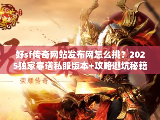好sf传奇网站发布网怎么挑？2025独家靠谱私服版本+攻略避坑秘籍