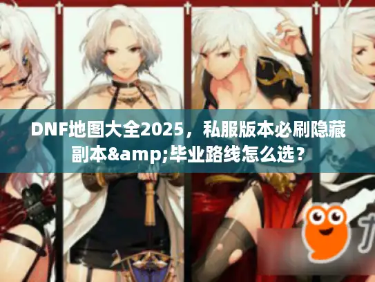 DNF地图大全2025,私服版本必刷隐藏副本&毕业路线怎么选? DNF地图大全2025,私服版本必刷隐藏副本&毕业路线怎么选?