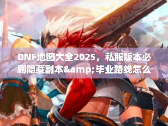 DNF地图大全2025,私服版本必刷隐藏副本&毕业路线怎么选? DNF地图大全2025,私服版本必刷隐藏副本&毕业路线怎么选?