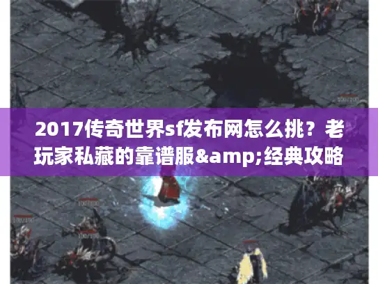 2017传奇世界sf发布网怎么挑？老玩家私藏的靠谱服&经典攻略全公开！
