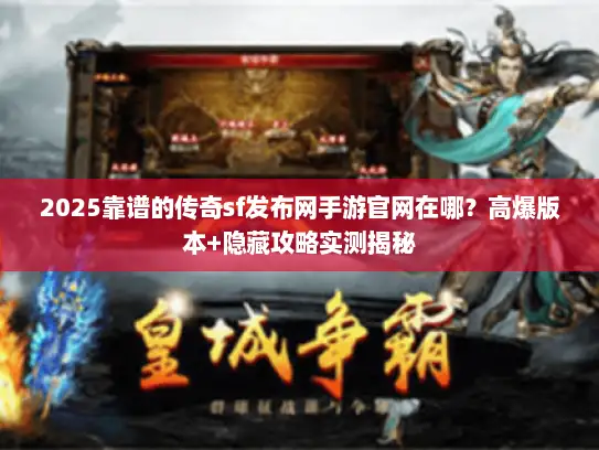 2025靠谱的传奇sf发布网手游官网在哪？高爆版本+隐藏攻略实测揭秘