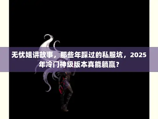 无忧姐讲故事，那些年踩过的私服坑，2025年冷门神级版本真能躺赢？