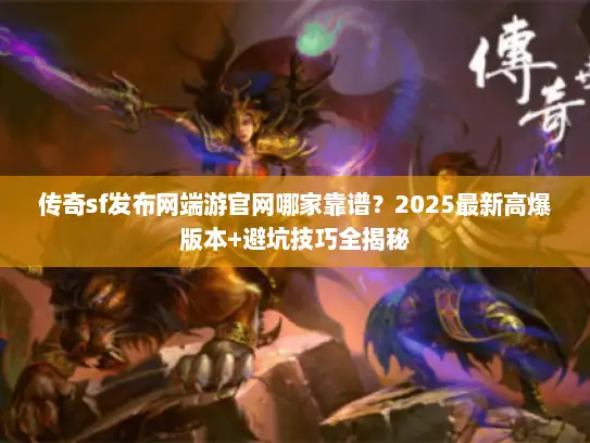 传奇sf发布网端游官网哪家靠谱？2025最新高爆版本+避坑技巧全揭秘