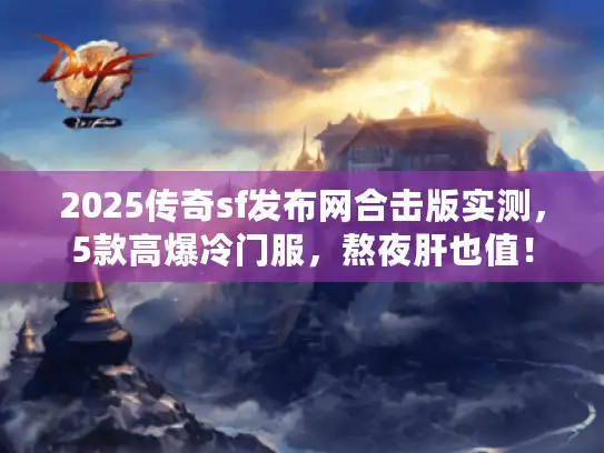 2025传奇sf发布网合击版实测，5款高爆冷门服，熬夜肝也值！