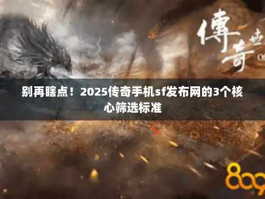 别再瞎点!2025传奇手机sf发布网的3个核心筛选标准 别再瞎点!2025传奇手机sf发布网的3个核心筛选标准