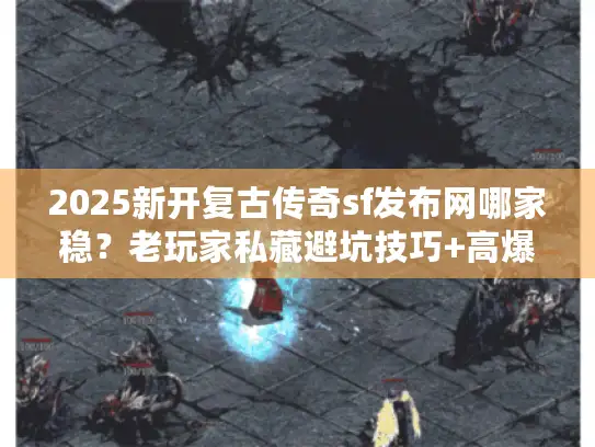 2025新开复古传奇sf发布网哪家稳？老玩家私藏避坑技巧+高爆版本实测