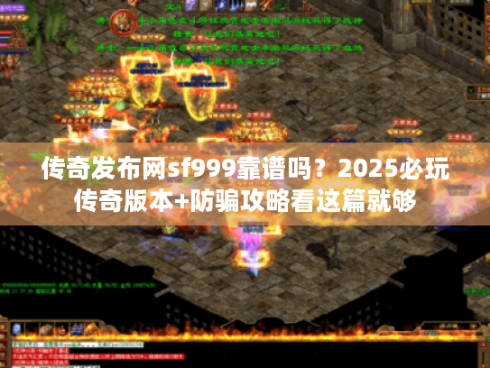 传奇发布网sf999靠谱吗？2025必玩传奇版本+防骗攻略看这篇就够
