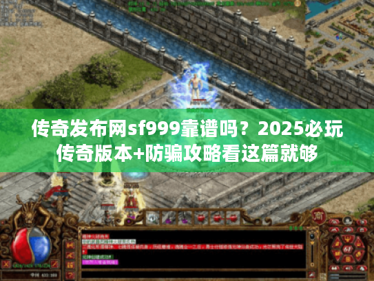 传奇发布网sf999靠谱吗？2025必玩传奇版本+防骗攻略看这篇就够