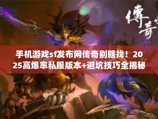 手机游戏sf发布网传奇别瞎找！2025高爆率私服版本+避坑技巧全揭秘