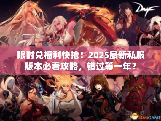 限时兑福利快抢!2025最新私服版本必看攻略,错过等一年? 限时兑福利快抢!2025最新私服版本必看攻略,错过等一年?