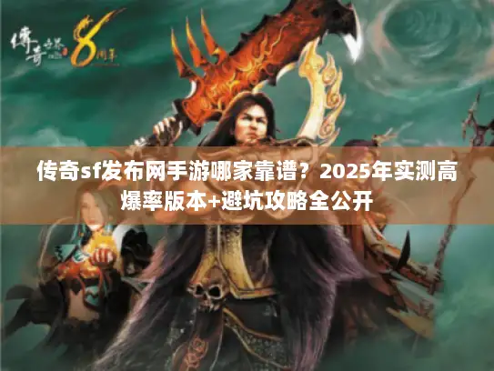 传奇sf发布网手游哪家靠谱？2025年实测高爆率版本+避坑攻略全公开