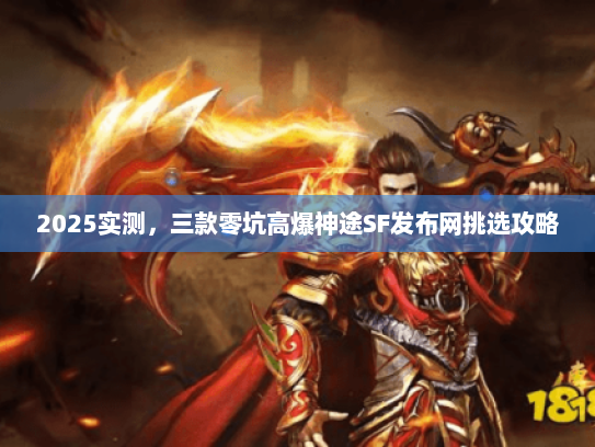 2025实测，三款零坑高爆神途SF发布网挑选攻略