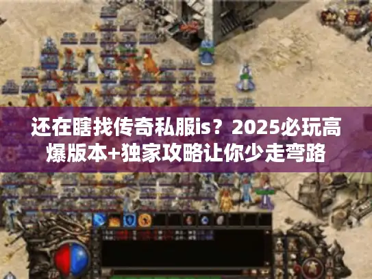 还在瞎找传奇私服is？2025必玩高爆版本+独家攻略让你少走弯路