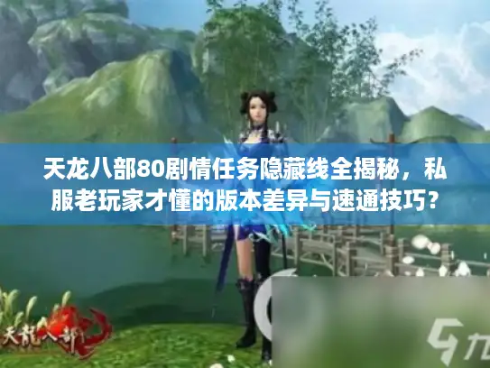 天龙八部80剧情任务隐藏线全揭秘，私服老玩家才懂的版本差异与速通技巧？