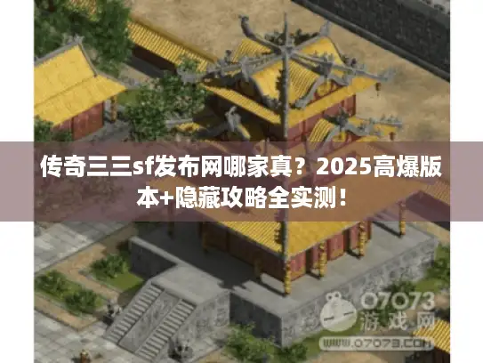 传奇三三sf发布网哪家真?2025高爆版本+隐藏攻略全实测! 传奇三三sf发布网哪家真?2025高爆版本+隐藏攻略全实测!
