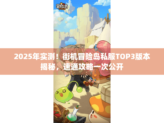 2025年实测！街机冒险岛私服TOP3版本揭秘，速通攻略一次公开