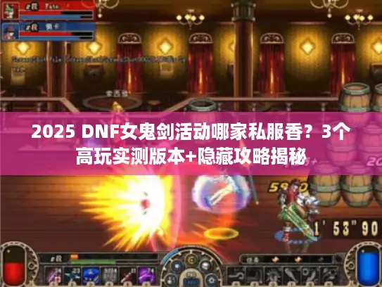 2025 DNF女鬼剑活动哪家私服香？3个高玩实测版本+隐藏攻略揭秘