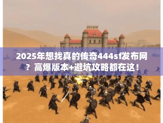 2025年想找真的传奇444sf发布网？高爆版本+避坑攻略都在这！