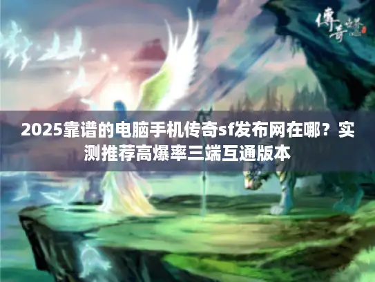 2025靠谱的电脑手机传奇sf发布网在哪?实测推荐高爆率三端互通版本 2025靠谱的电脑手机传奇sf发布网在哪?实测推荐高爆率三端互通版本