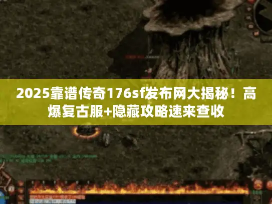 2025靠谱传奇176sf发布网大揭秘！高爆复古服+隐藏攻略速来查收