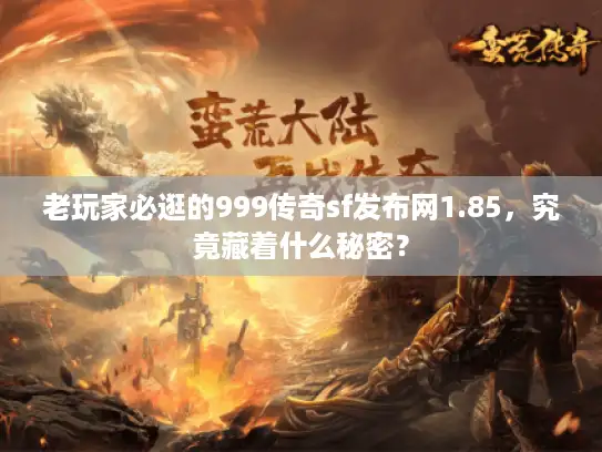老玩家必逛的999传奇sf发布网1.85,究竟藏着什么秘密? 老玩家必逛的999传奇sf发布网1.85,究竟藏着什么秘密?