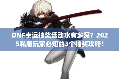 DNF幸运抽奖活动水有多深？2025私服玩家必知的3个抽奖攻略！
