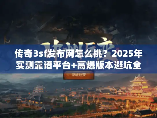 传奇3sf发布网怎么挑？2025年实测靠谱平台+高爆版本避坑全攻略