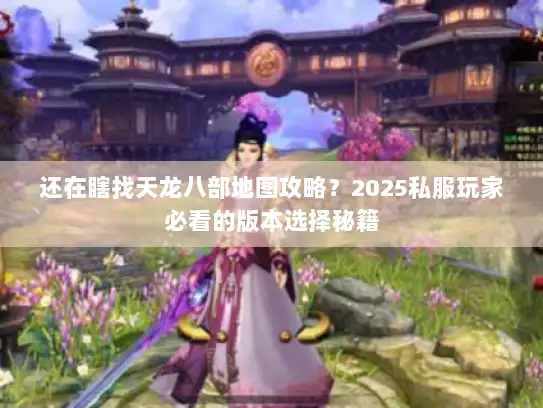 还在瞎找天龙八部地图攻略?2025私服玩家必看的版本选择秘籍 还在瞎找天龙八部地图攻略?2025私服玩家必看的版本选择秘籍
