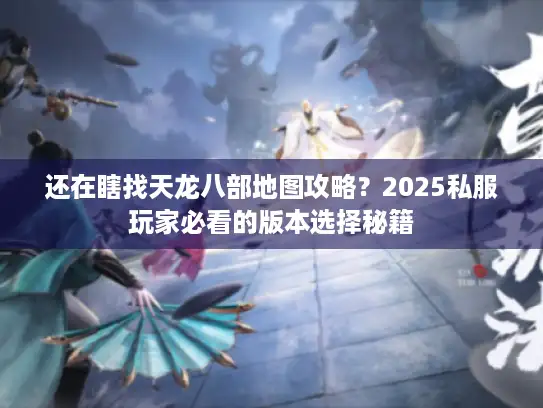 还在瞎找天龙八部地图攻略?2025私服玩家必看的版本选择秘籍 还在瞎找天龙八部地图攻略?2025私服玩家必看的版本选择秘籍