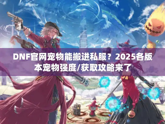 DNF官网宠物能搬进私服？2025各版本宠物强度/获取攻略来了