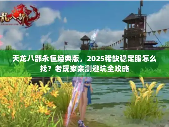 天龙八部永恒经典版，2025稀缺稳定服怎么找？老玩家亲测避坑全攻略