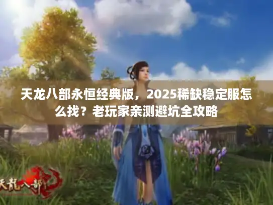 天龙八部永恒经典版，2025稀缺稳定服怎么找？老玩家亲测避坑全攻略
