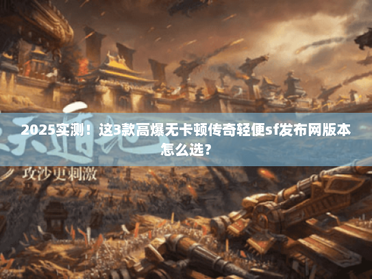 2025实测!这3款高爆无卡顿传奇轻便sf发布网版本怎么选? 2025实测!这3款高爆无卡顿传奇轻便sf发布网版本怎么选?