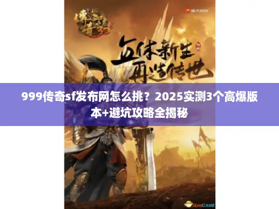 999传奇sf发布网怎么挑？2025实测3个高爆版本+避坑攻略全揭秘