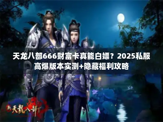 天龙八部666财富卡真能白嫖?2025私服高爆版本实测+隐藏福利攻略 天龙八部666财富卡真能白嫖?2025私服高爆版本实测+隐藏福利攻略