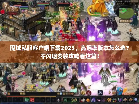 魔域私服客户端下载2025，高爆率版本怎么选？不闪退安装攻略看这篇！