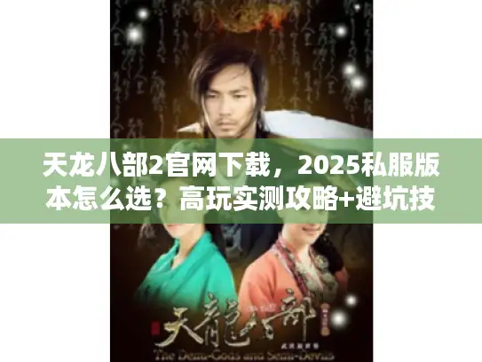 天龙八部2官网下载，2025私服版本怎么选？高玩实测攻略+避坑技巧